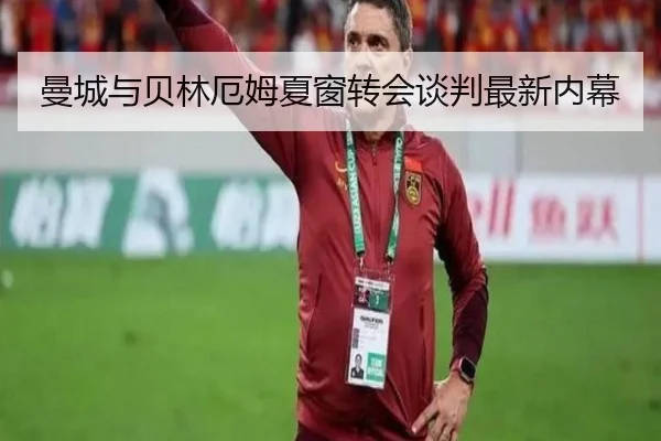 曼城与贝林厄姆夏窗转会谈判最新内幕