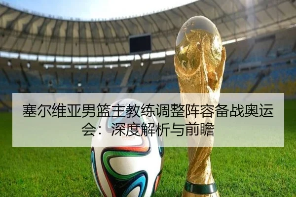 塞尔维亚男篮主教练调整阵容备战奥运会：深度解析与前瞻